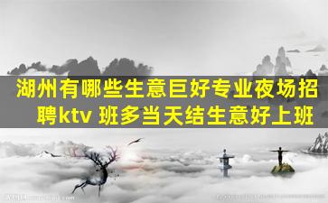 湖州有哪些生意巨好专业夜场招聘ktv 班多当天结生意好上班